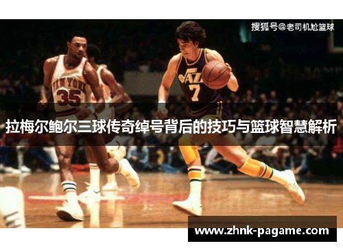 拉梅尔鲍尔三球传奇绰号背后的技巧与篮球智慧解析