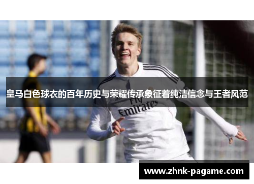 皇马白色球衣的百年历史与荣耀传承象征着纯洁信念与王者风范