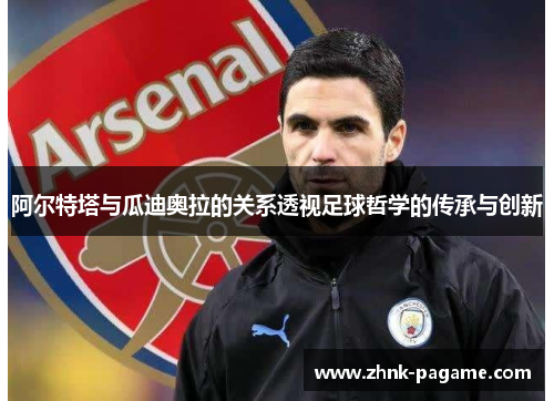 阿尔特塔与瓜迪奥拉的关系透视足球哲学的传承与创新