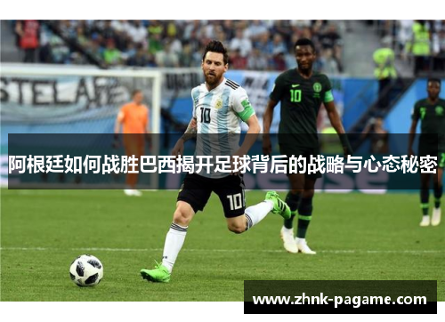阿根廷如何战胜巴西揭开足球背后的战略与心态秘密