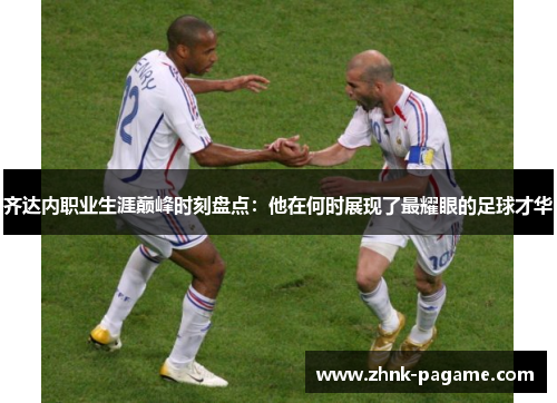 齐达内职业生涯巅峰时刻盘点:他在何时展现了最耀眼的足球才华 齐达内职业生涯巅峰时刻盘点:他在何时展现了最耀眼的足球才华