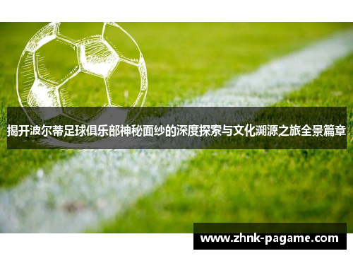 揭开波尔蒂足球俱乐部神秘面纱的深度探索与文化溯源之旅全景篇章 揭开波尔蒂足球俱乐部神秘面纱的深度探索与文化溯源之旅全景篇章