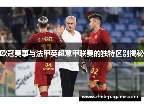 欧冠赛事与法甲英超意甲联赛的独特区别揭秘 欧冠赛事与法甲英超意甲联赛的独特区别揭秘