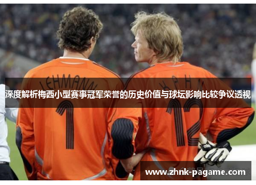 深度解析梅西小型赛事冠军荣誉的历史价值与球坛影响比较争议透视 深度解析梅西小型赛事冠军荣誉的历史价值与球坛影响比较争议透视