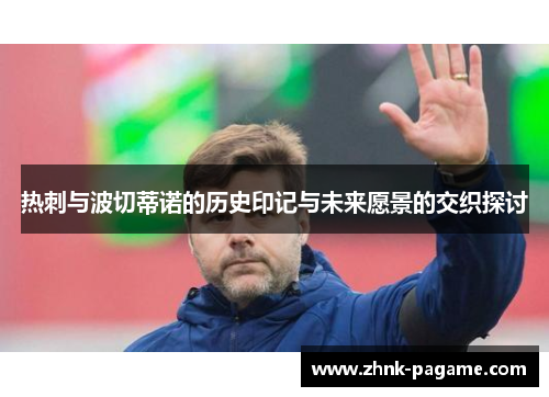 热刺与波切蒂诺的历史印记与未来愿景的交织探讨