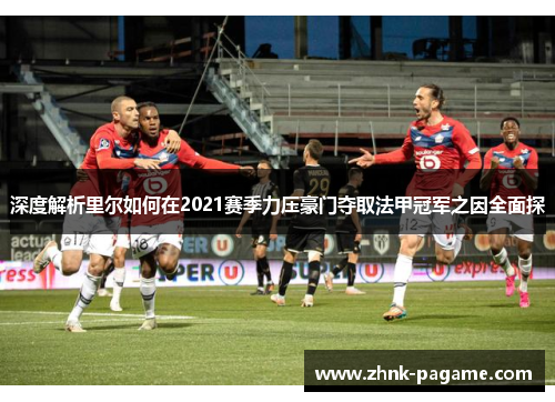 深度解析里尔如何在2021赛季力压豪门夺取法甲冠军之因全面探 深度解析里尔如何在2021赛季力压豪门夺取法甲冠军之因全面探