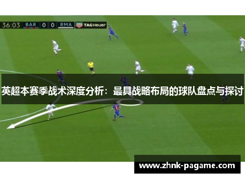 英超本赛季战术深度分析：最具战略布局的球队盘点与探讨