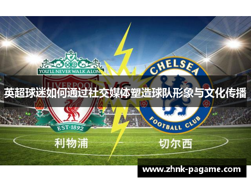 英超球迷如何通过社交媒体塑造球队形象与文化传播 英超球迷如何通过社交媒体塑造球队形象与文化传播