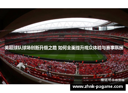 英超球队球场创新升级之路 如何全面提升观众体验与赛事氛围 英超球队球场创新升级之路 如何全面提升观众体验与赛事氛围