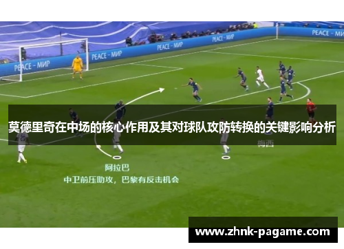 莫德里奇在中场的核心作用及其对球队攻防转换的关键影响分析