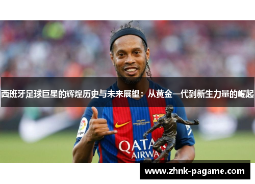西班牙足球巨星的辉煌历史与未来展望：从黄金一代到新生力量的崛起