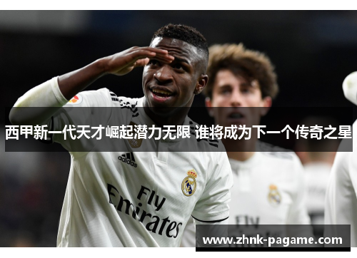 西甲新一代天才崛起潜力无限 谁将成为下一个传奇之星