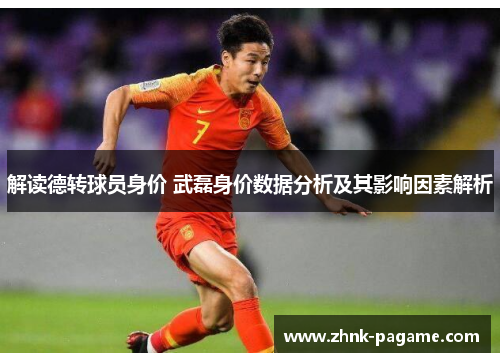 解读德转球员身价 武磊身价数据分析及其影响因素解析
