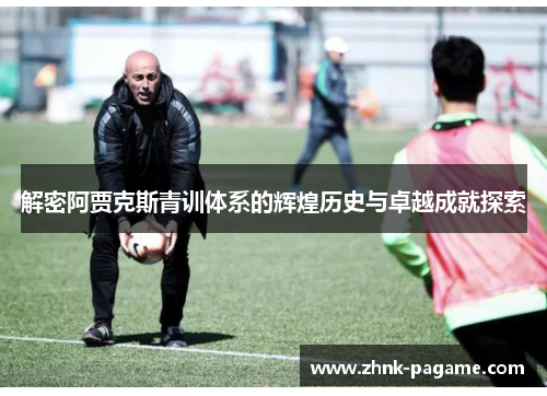 解密阿贾克斯青训体系的辉煌历史与卓越成就探索