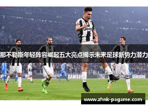 那不勒斯年轻阵容崛起五大亮点揭示未来足球新势力潜力