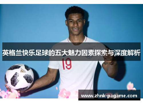 英格兰快乐足球的五大魅力因素探索与深度解析
