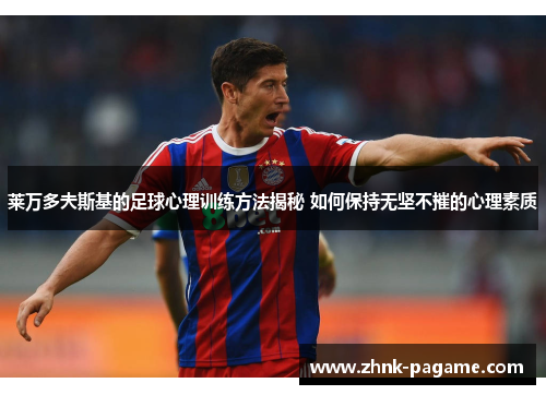 莱万多夫斯基的足球心理训练方法揭秘 如何保持无坚不摧的心理素质 莱万多夫斯基的足球心理训练方法揭秘 如何保持无坚不摧的心理素质