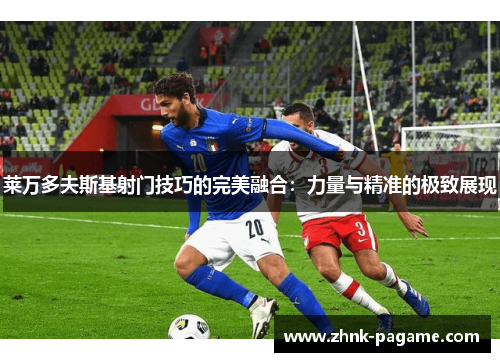 莱万多夫斯基射门技巧的完美融合：力量与精准的极致展现