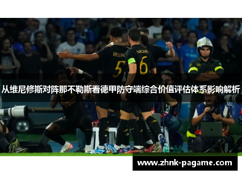 从维尼修斯对阵那不勒斯看德甲防守端综合价值评估体系影响解析
