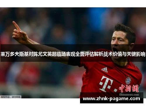 莱万多夫斯基对阵尤文英超临场表现全面评估解析战术价值与关键影响