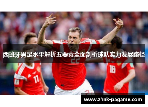 西班牙男足水平解析五要素全面剖析球队实力发展路径 西班牙男足水平解析五要素全面剖析球队实力发展路径
