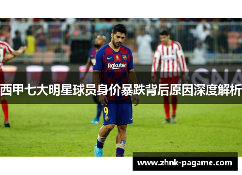 西甲七大明星球员身价暴跌背后原因深度解析 西甲七大明星球员身价暴跌背后原因深度解析