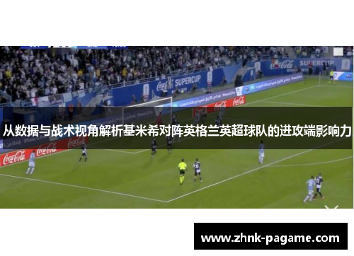 从数据与战术视角解析基米希对阵英格兰英超球队的进攻端影响力