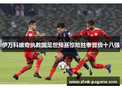 伊万科维奇执教国足世预赛惊险胜泰晋级十八强