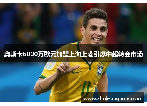 奥斯卡6000万欧元加盟上海上港引爆中超转会市场 奥斯卡6000万欧元加盟上海上港引爆中超转会市场