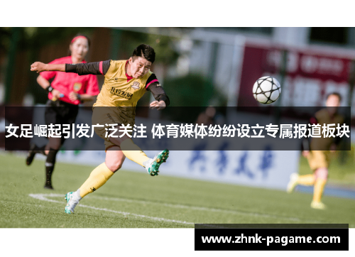 女足崛起引发广泛关注 体育媒体纷纷设立专属报道板块