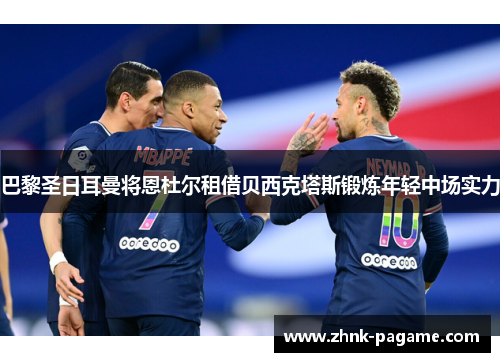 巴黎圣日耳曼将恩杜尔租借贝西克塔斯锻炼年轻中场实力 巴黎圣日耳曼将恩杜尔租借贝西克塔斯锻炼年轻中场实力