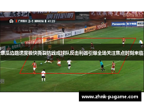 康瓜边路速度极快撕裂防线成球队反击利器引爆全场关注焦点时刻来临