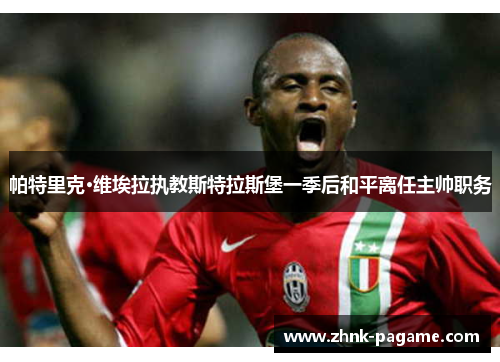 帕特里克·维埃拉执教斯特拉斯堡一季后和平离任主帅职务