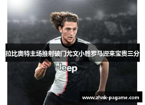 拉比奥特主场推射破门尤文小胜罗马迎来宝贵三分