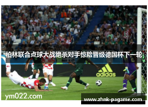 柏林联合点球大战绝杀对手惊险晋级德国杯下一轮