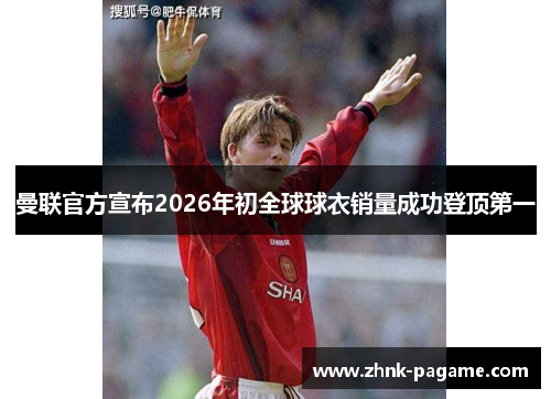 曼联官方宣布2026年初全球球衣销量成功登顶第一 曼联官方宣布2026年初全球球衣销量成功登顶第一