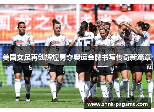 美国女足再创辉煌勇夺奥运金牌书写传奇新篇章 美国女足再创辉煌勇夺奥运金牌书写传奇新篇章