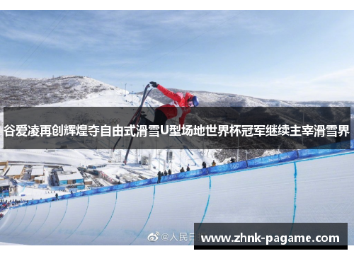 谷爱凌再创辉煌夺自由式滑雪U型场地世界杯冠军继续主宰滑雪界