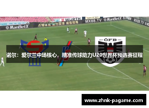 诺尔：爱尔兰中场核心，精准传球助力U20世界杯预选赛征程