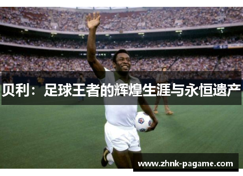 贝利：足球王者的辉煌生涯与永恒遗产