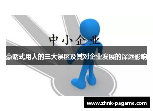 豪赌式用人的三大误区及其对企业发展的深远影响