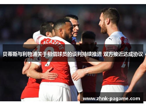 贝蒂斯与利物浦关于租借球员的谈判持续推进 双方接近达成协议