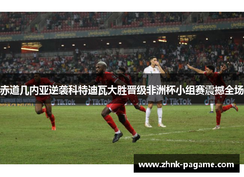 赤道几内亚逆袭科特迪瓦大胜晋级非洲杯小组赛震撼全场