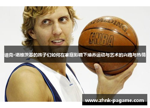 迪克·诺维茨基的孩子们如何在家庭影响下培养运动与艺术的兴趣与热情