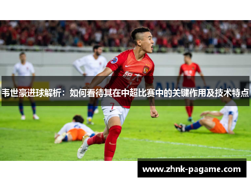 韦世豪进球解析：如何看待其在中超比赛中的关键作用及技术特点