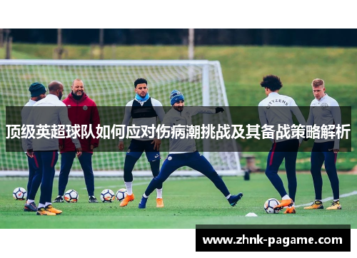 顶级英超球队如何应对伤病潮挑战及其备战策略解析 顶级英超球队如何应对伤病潮挑战及其备战策略解析