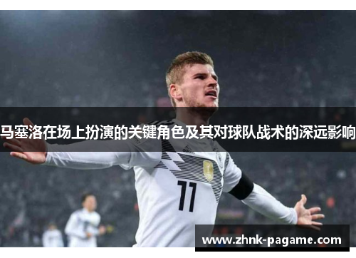 马塞洛在场上扮演的关键角色及其对球队战术的深远影响 马塞洛在场上扮演的关键角色及其对球队战术的深远影响