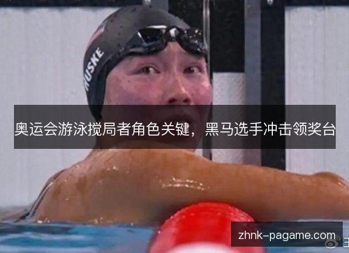 奥运会游泳搅局者角色关键,黑马选手冲击领奖台 奥运会游泳搅局者角色关键,黑马选手冲击领奖台