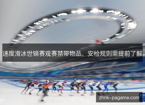 速度滑冰世锦赛观赛禁带物品,安检规则需提前了解 速度滑冰世锦赛观赛禁带物品,安检规则需提前了解