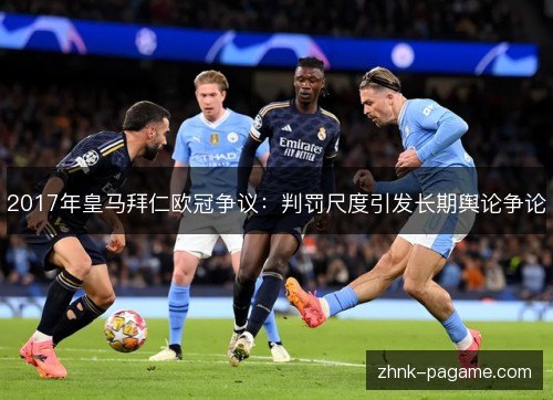 2017年皇马拜仁欧冠争议:判罚尺度引发长期舆论争论 2017年皇马拜仁欧冠争议:判罚尺度引发长期舆论争论